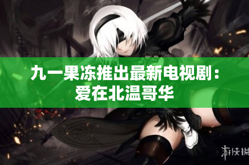 九一果冻推出最新电视剧：爱在北温哥华