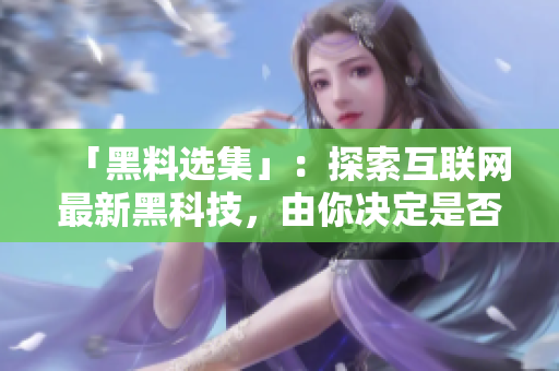 「黑料选集」：探索互联网最新黑科技，由你决定是否尝试。