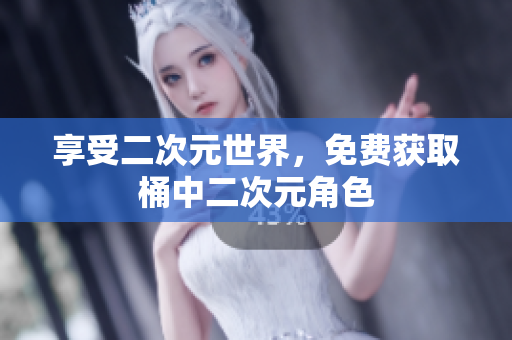 享受二次元世界，免费获取桶中二次元角色