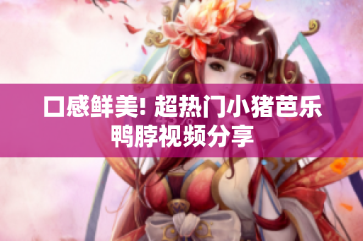 口感鲜美! 超热门小猪芭乐鸭脖视频分享