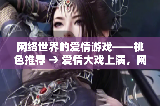 网络世界的爱情游戏——桃色推荐 → 爱情大戏上演，网络桃色推荐