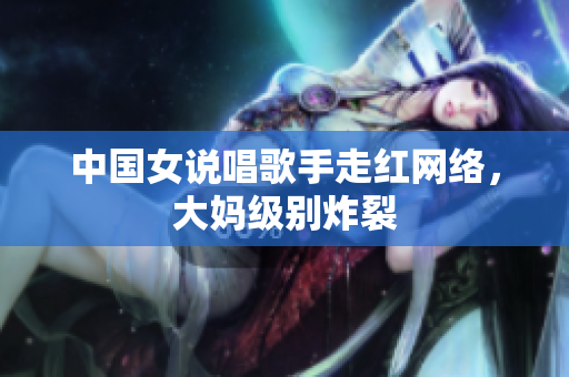 中国女说唱歌手走红网络，大妈级别炸裂