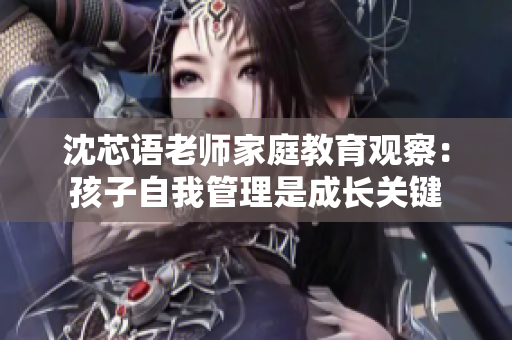 沈芯语老师家庭教育观察：孩子自我管理是成长关键