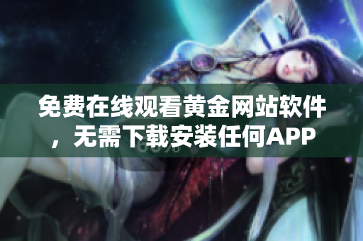 免费在线观看黄金网站软件，无需下载安装任何APP