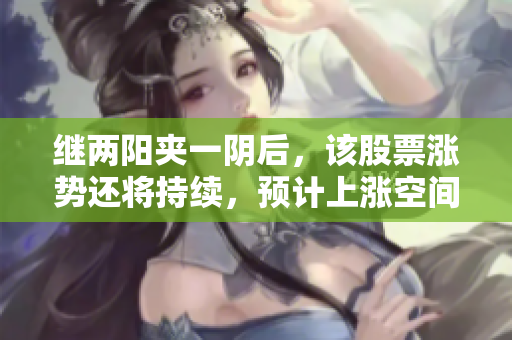 继两阳夹一阴后，该股票涨势还将持续，预计上涨空间巨大