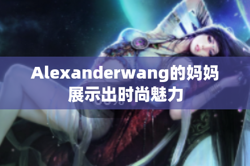 Alexanderwang的妈妈展示出时尚魅力