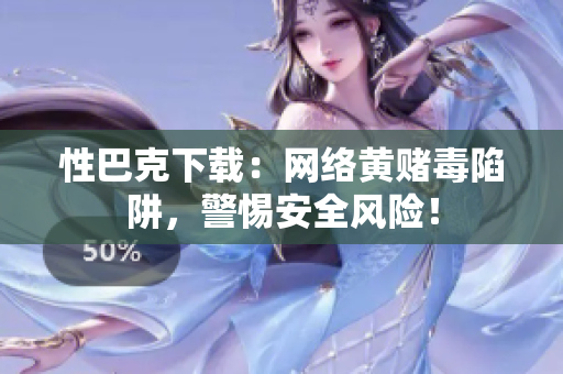 性巴克下载：网络黄赌毒陷阱，警惕安全风险！