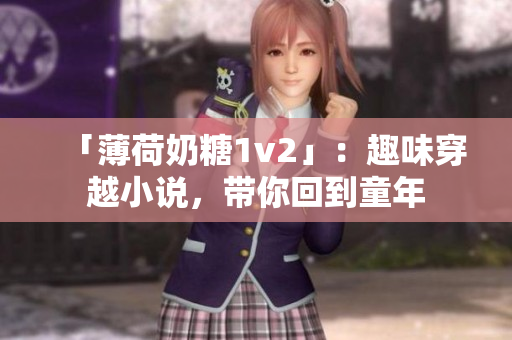 「薄荷奶糖1v2」：趣味穿越小说，带你回到童年