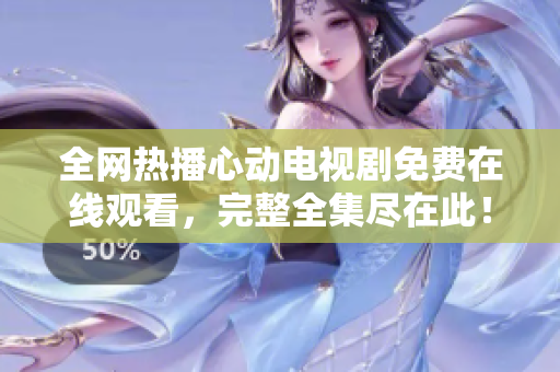 全网热播心动电视剧免费在线观看，完整全集尽在此！