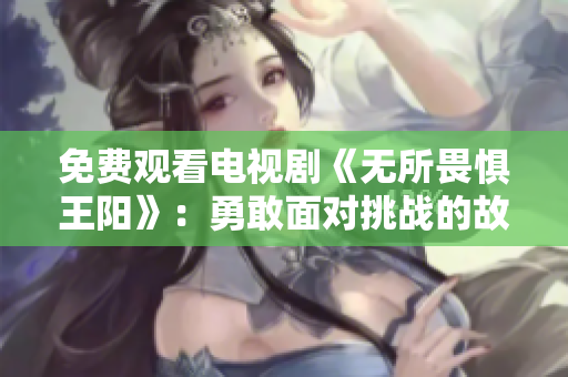 免费观看电视剧《无所畏惧王阳》：勇敢面对挑战的故事