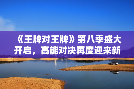 《王牌对王牌》第八季盛大开启，高能对决再度迎来新篇章！