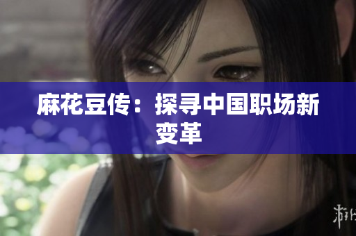 麻花豆传：探寻中国职场新变革