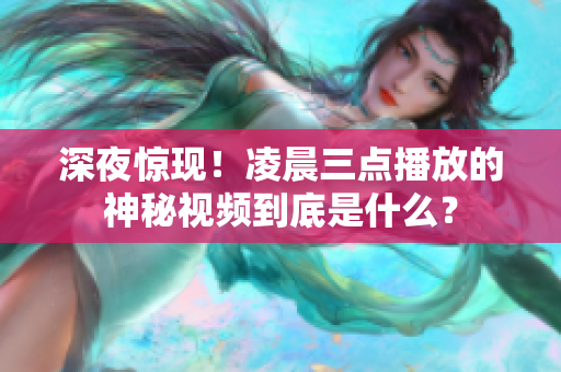 深夜惊现！凌晨三点播放的神秘视频到底是什么？