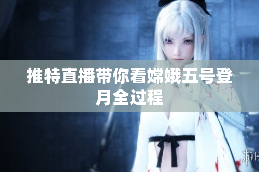 推特直播带你看嫦娥五号登月全过程
