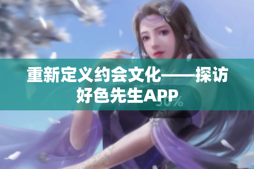 重新定义约会文化——探访好色先生APP