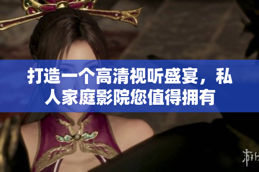 打造一个高清视听盛宴，私人家庭影院您值得拥有