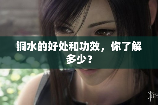 铜水的好处和功效，你了解多少？