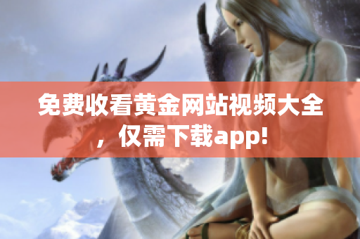 免费收看黄金网站视频大全，仅需下载app!