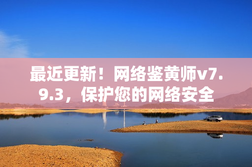 最近更新！网络鉴黄师v7.9.3，保护您的网络安全