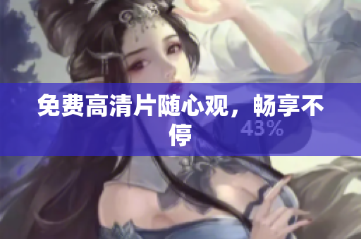 免费高清片随心观，畅享不停