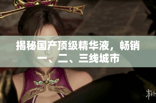 揭秘国产顶级精华液，畅销一、二、三线城市