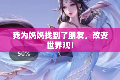 我为妈妈找到了朋友，改变世界观！