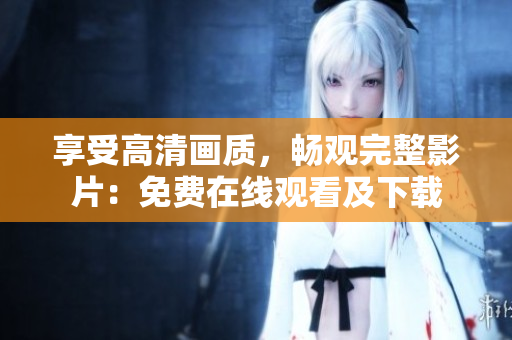 享受高清画质，畅观完整影片：免费在线观看及下载