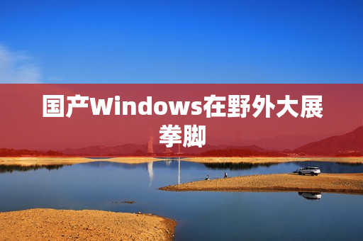 国产Windows在野外大展拳脚