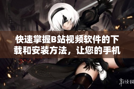 快速掌握B站视频软件的下载和安装方法，让您的手机随时随地欣赏喜爱的视频