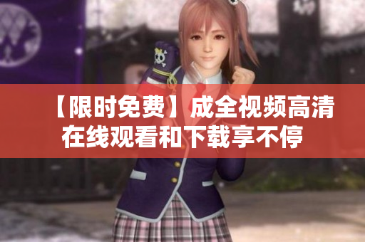 【限时免费】成全视频高清在线观看和下载享不停