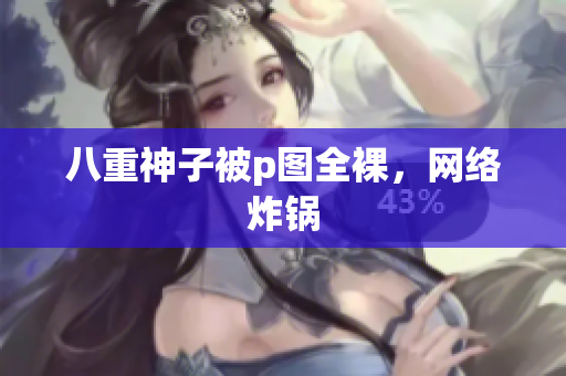 八重神子被p图全裸，网络炸锅