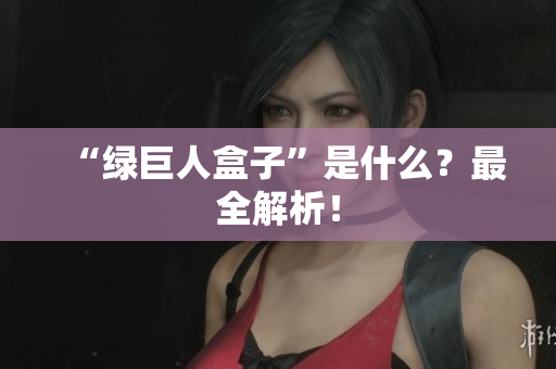 “绿巨人盒子”是什么？最全解析！