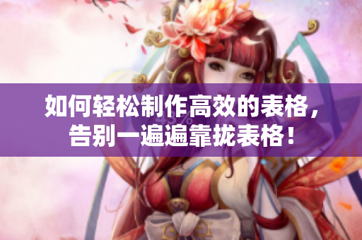 如何轻松制作高效的表格，告别一遍遍靠拢表格！