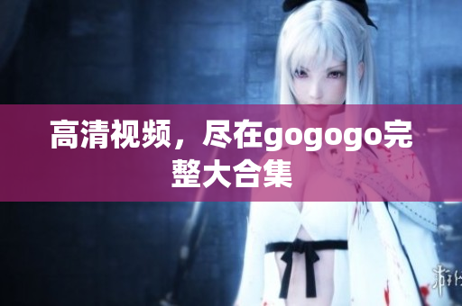 高清视频，尽在gogogo完整大合集