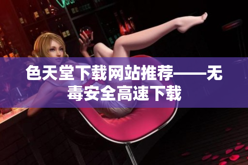 色天堂下载网站推荐——无毒安全高速下载