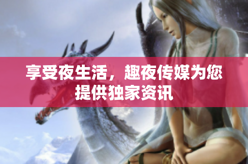 享受夜生活，趣夜传媒为您提供独家资讯