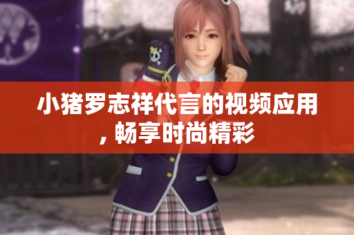 小猪罗志祥代言的视频应用, 畅享时尚精彩
