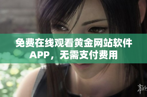 免费在线观看黄金网站软件APP，无需支付费用