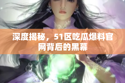 深度揭秘，51区吃瓜爆料官网背后的黑幕