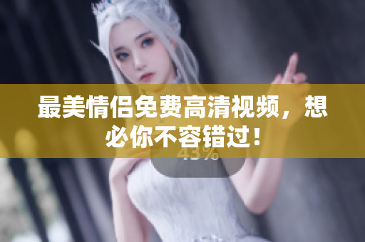 最美情侣免费高清视频，想必你不容错过！