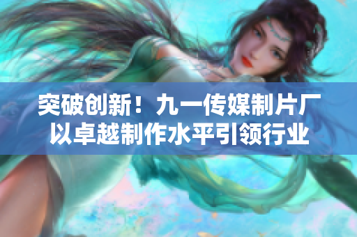 突破创新！九一传媒制片厂以卓越制作水平引领行业