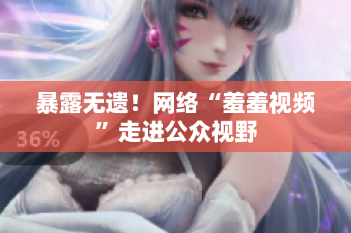 暴露无遗！网络“羞羞视频”走进公众视野