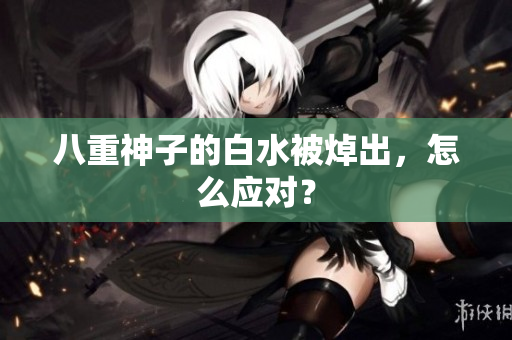 八重神子的白水被焯出，怎么应对？