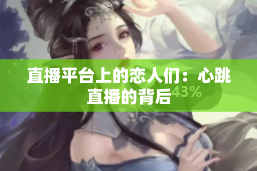 直播平台上的恋人们：心跳直播的背后