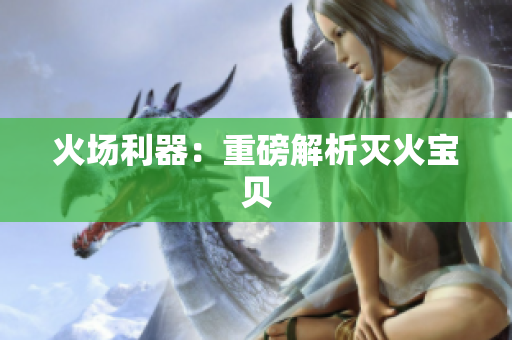 火场利器：重磅解析灭火宝贝