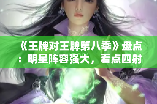 《王牌对王牌第八季》盘点：明星阵容强大，看点四射！