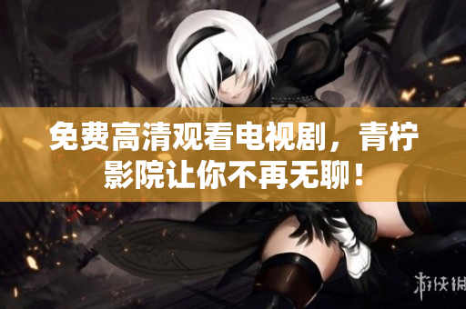 免费高清观看电视剧，青柠影院让你不再无聊！