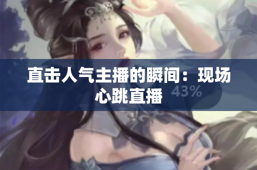 直击人气主播的瞬间：现场心跳直播