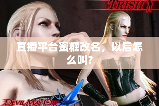 直播平台蜜糖改名，以后怎么叫？