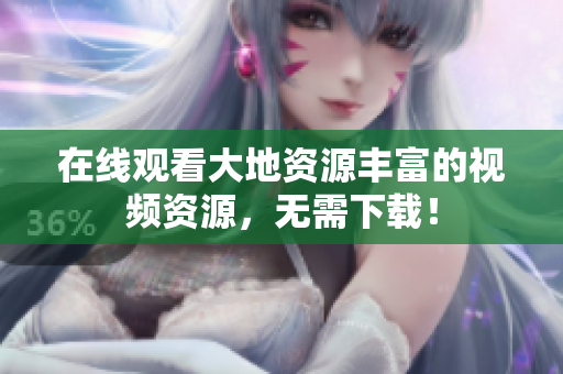 在线观看大地资源丰富的视频资源，无需下载！